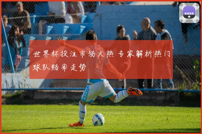 世界杯投注市场火热 专家解析热门球队赔率走势