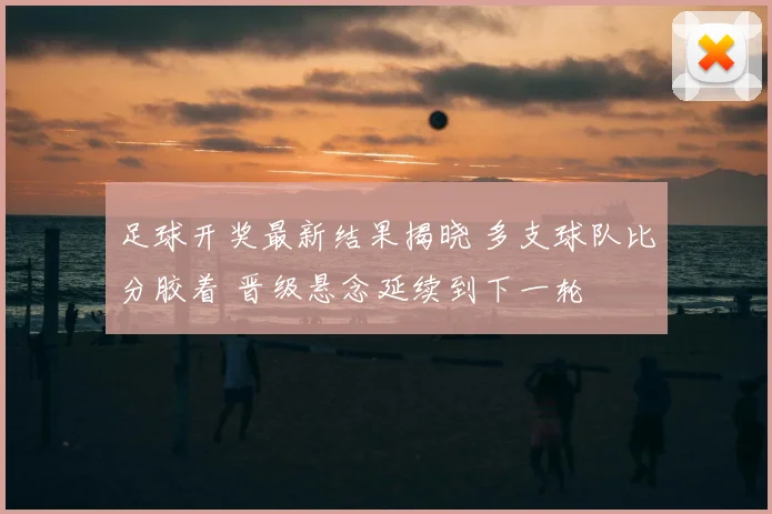 足球开奖最新结果揭晓 多支球队比分胶着 晋级悬念延续到下一轮