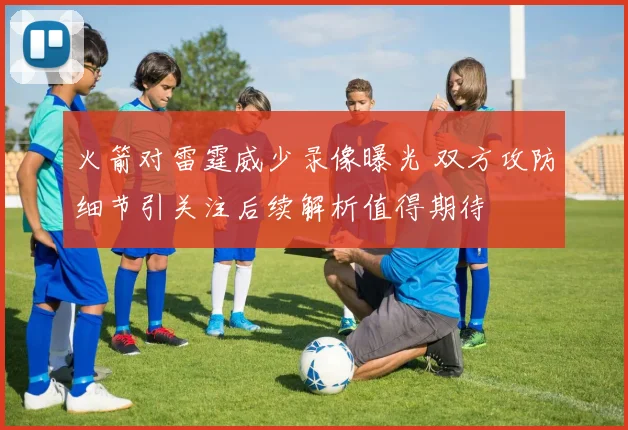 火箭对雷霆威少录像曝光 双方攻防细节引关注后续解析值得期待