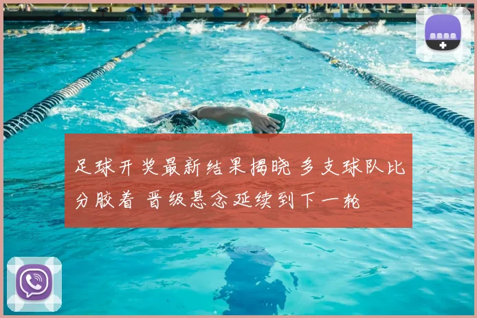 足球开奖最新结果揭晓 多支球队比分胶着 晋级悬念延续到下一轮