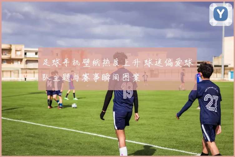 足球手机壁纸热度上升 球迷偏爱球队主题与赛事瞬间图案
