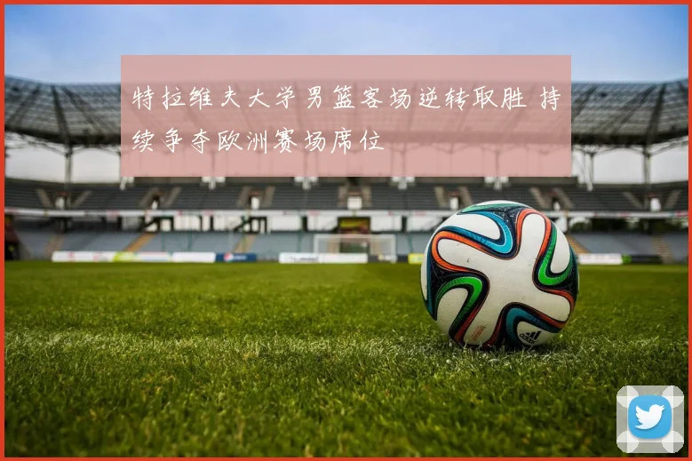 特拉维夫大学男篮客场逆转取胜 持续争夺欧洲赛场席位