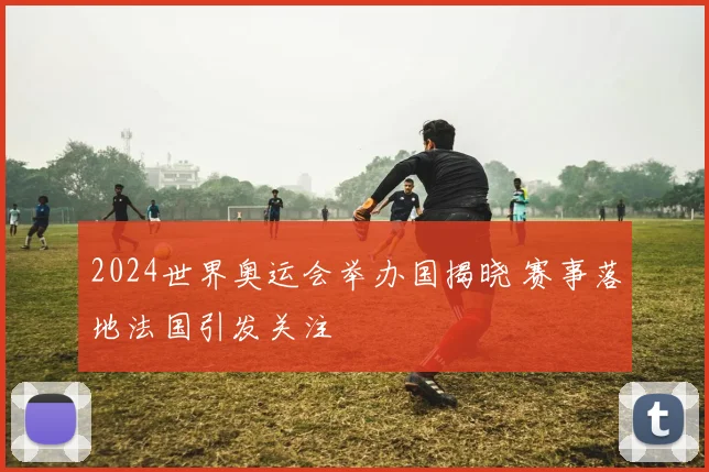 2024世界奥运会举办国揭晓 赛事落地法国引发关注