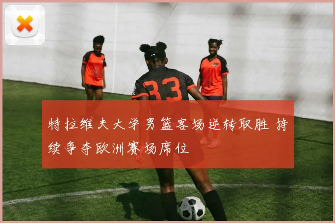特拉维夫大学男篮客场逆转取胜 持续争夺欧洲赛场席位