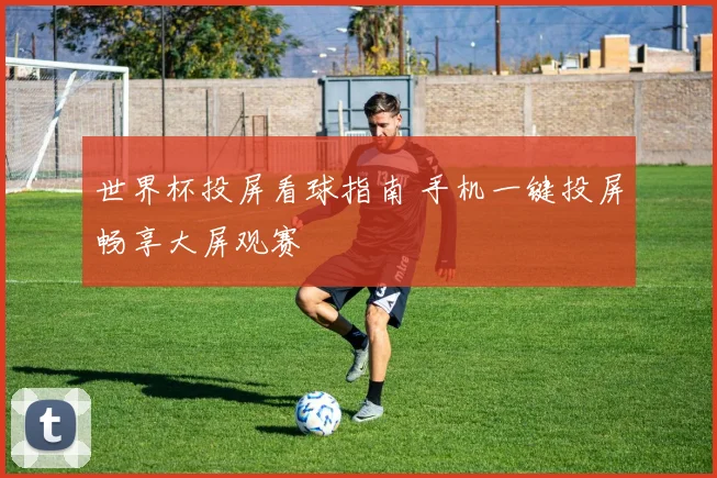 世界杯投屏看球指南 手机一键投屏畅享大屏观赛