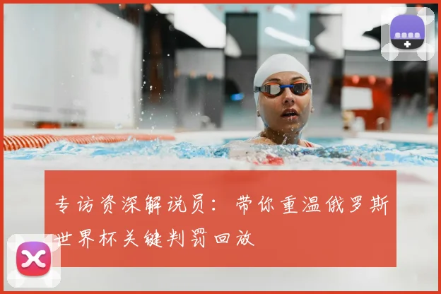专访资深解说员:带你重温俄罗斯世界杯关键判罚回放