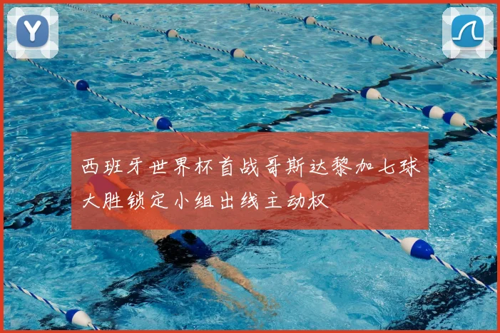 西班牙世界杯首战哥斯达黎加七球大胜锁定小组出线主动权