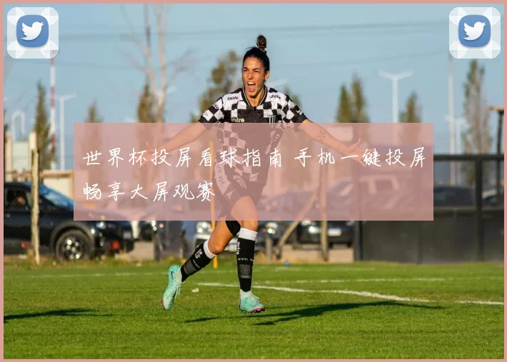 世界杯投屏看球指南 手机一键投屏畅享大屏观赛