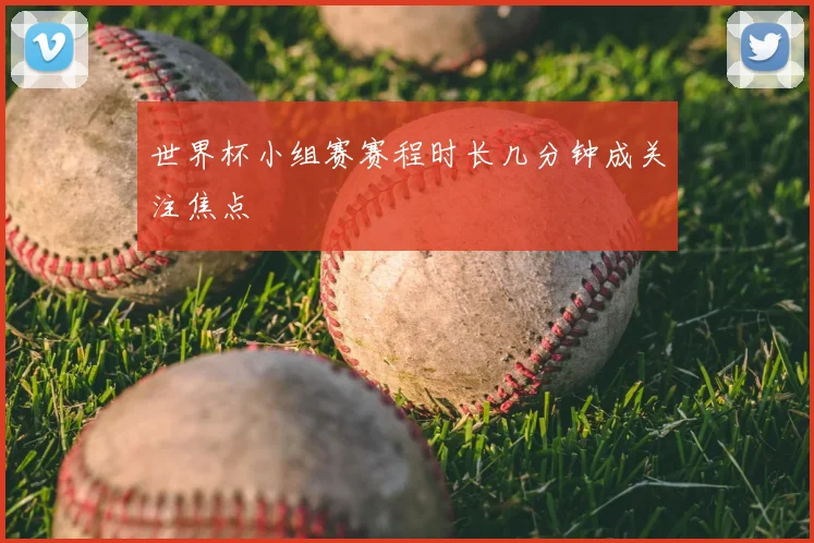 世界杯小组赛赛程时长几分钟成关注焦点