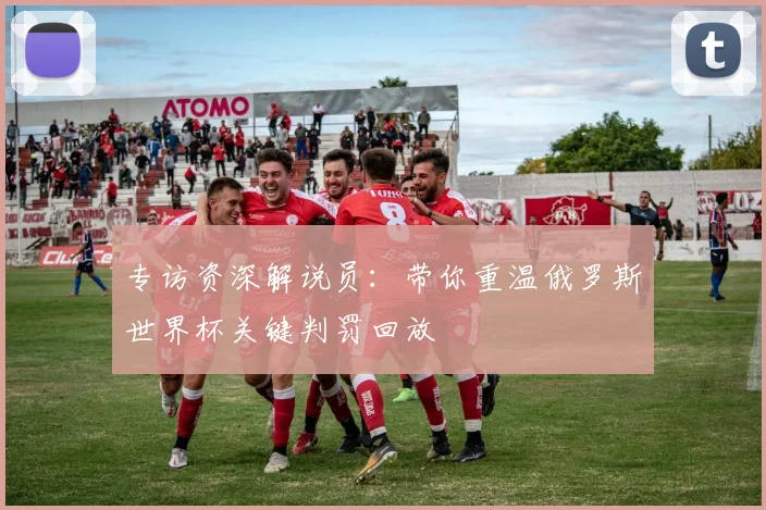 专访资深解说员:带你重温俄罗斯世界杯关键判罚回放