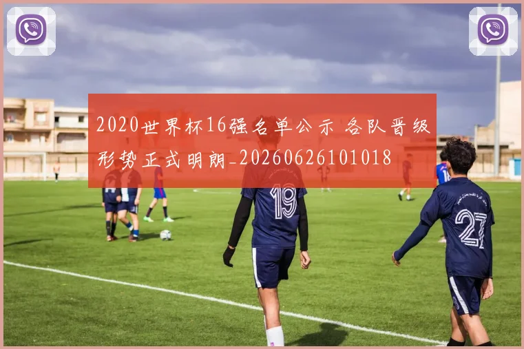 2020世界杯16强名单公示 各队晋级形势正式明朗_20260626101018