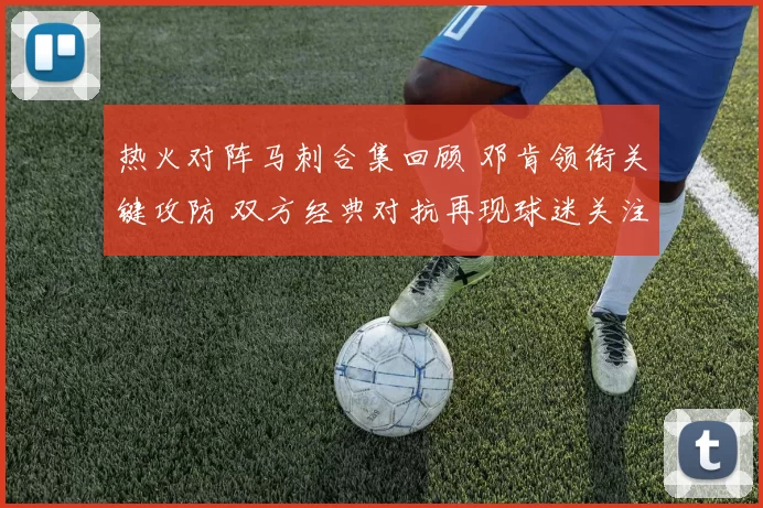 热火对阵马刺合集回顾 邓肯领衔关键攻防 双方经典对抗再现球迷关注