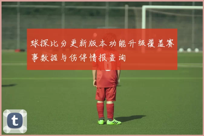 球探比分更新版本功能升级覆盖赛事数据与伤停情报查询