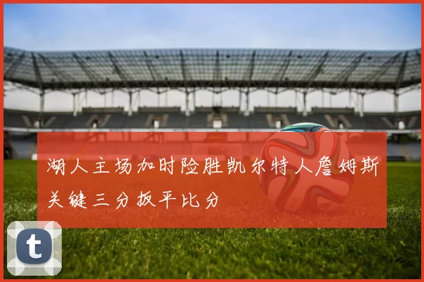 湖人主场加时险胜凯尔特人詹姆斯关键三分扳平比分