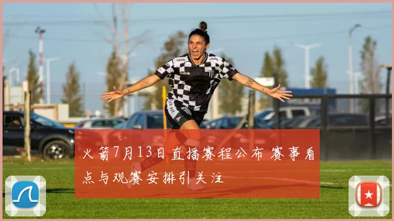 火箭7月13日直播赛程公布 赛事看点与观赛安排引关注