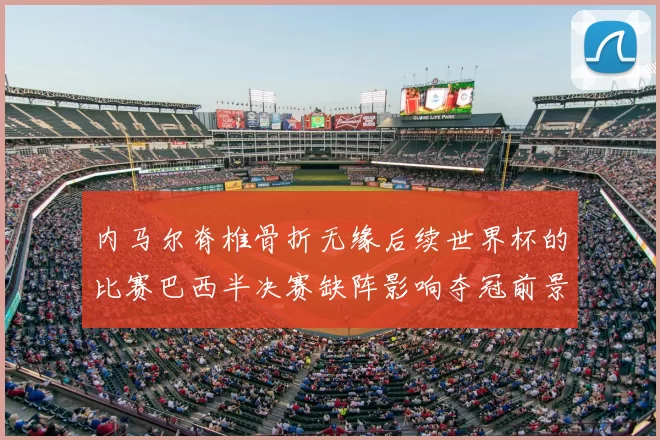 内马尔脊椎骨折无缘后续世界杯的比赛巴西半决赛缺阵影响夺冠前景
