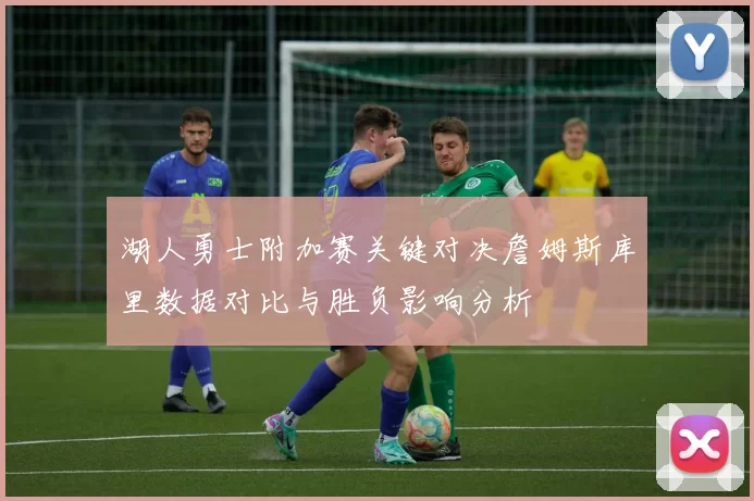 湖人勇士附加赛关键对决詹姆斯库里数据对比与胜负影响分析