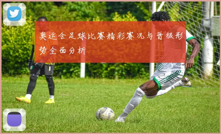 奥运会足球比赛精彩赛况与晋级形势全面分析