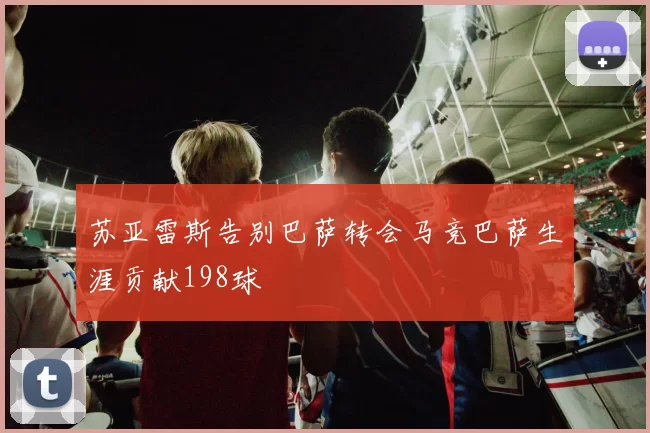 苏亚雷斯告别巴萨转会马竞巴萨生涯贡献198球