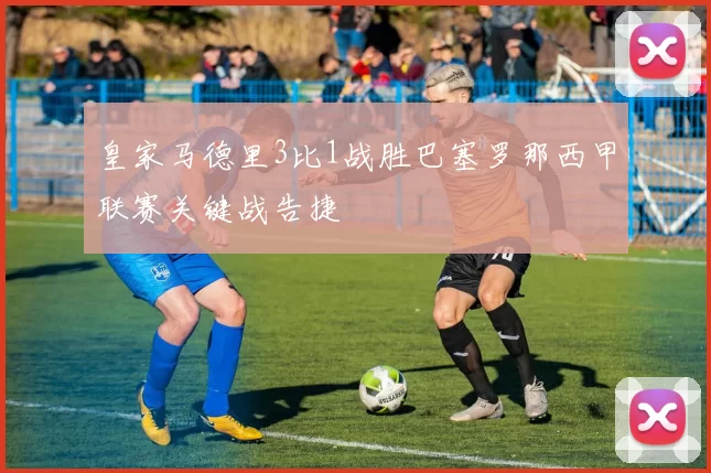 皇家马德里3比1战胜巴塞罗那西甲联赛关键战告捷