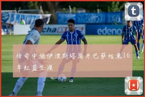 传奇中场伊涅斯塔离开巴萨结束16年红蓝生涯