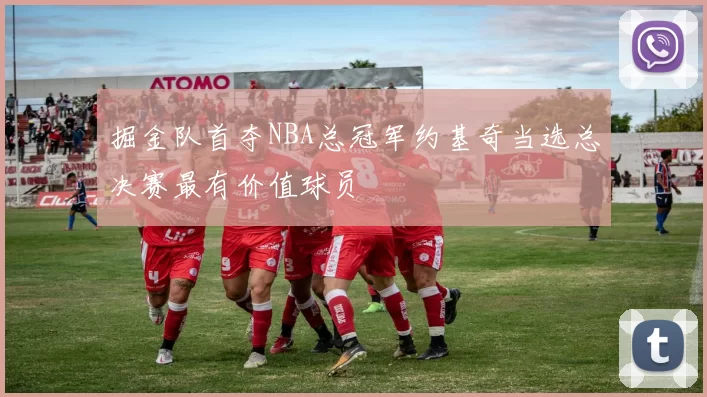 掘金队首夺NBA总冠军约基奇当选总决赛最有价值球员