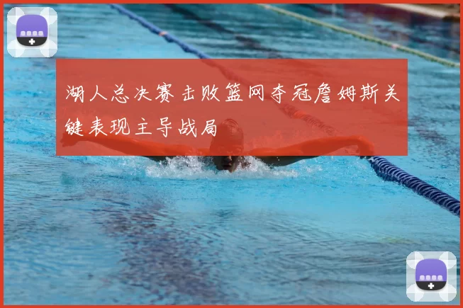 湖人总决赛击败篮网夺冠詹姆斯关键表现主导战局