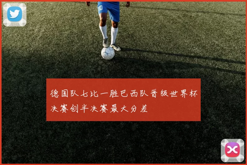 德国队七比一胜巴西队晋级世界杯决赛创半决赛最大分差