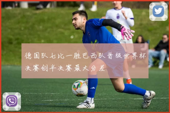 德国队七比一胜巴西队晋级世界杯决赛创半决赛最大分差