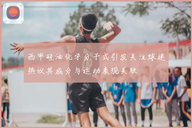 西甲硅油化学分子式引发关注球迷热议其成分与运动表现关联