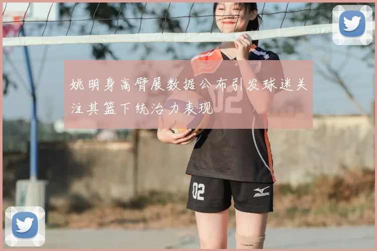 姚明身高臂展数据公布引发球迷关注其篮下统治力表现