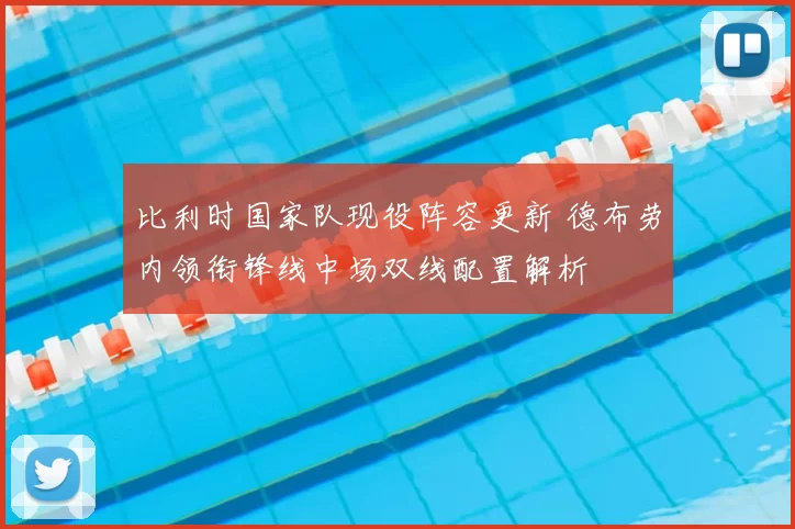 比利时国家队现役阵容更新 德布劳内领衔锋线中场双线配置解析