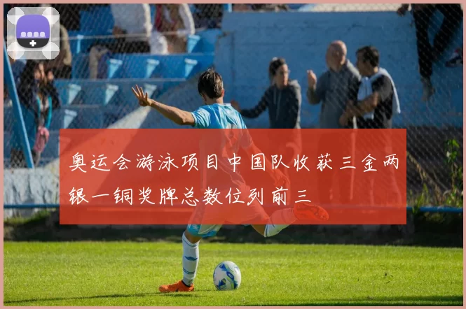 奥运会游泳项目中国队收获三金两银一铜奖牌总数位列前三