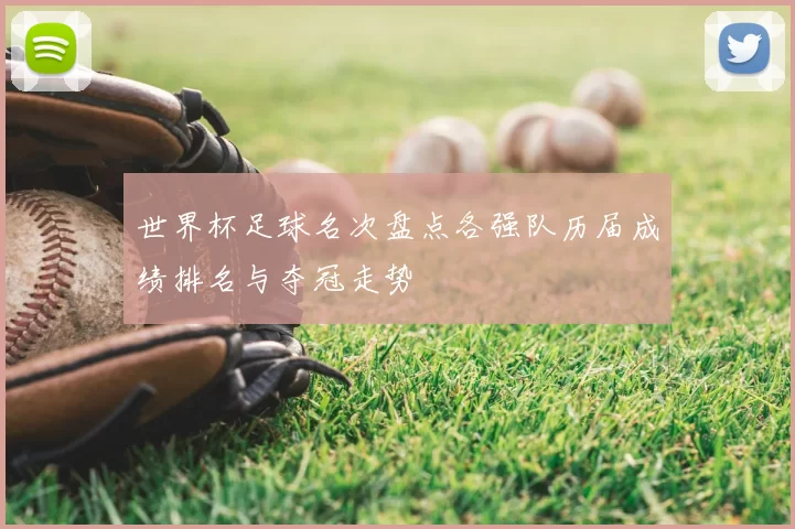 世界杯足球名次盘点各强队历届成绩排名与夺冠走势