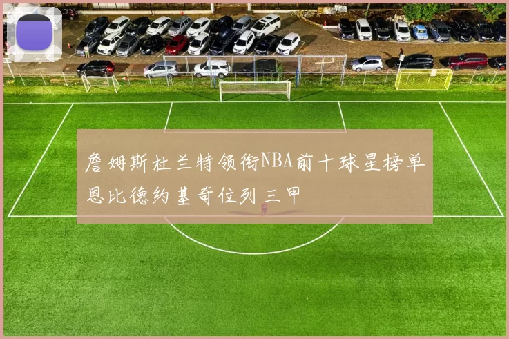 詹姆斯杜兰特领衔NBA前十球星榜单恩比德约基奇位列三甲