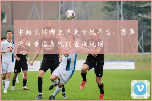 中超竞猜哪里买更合规平台,赛事投注渠道与规则查询说明