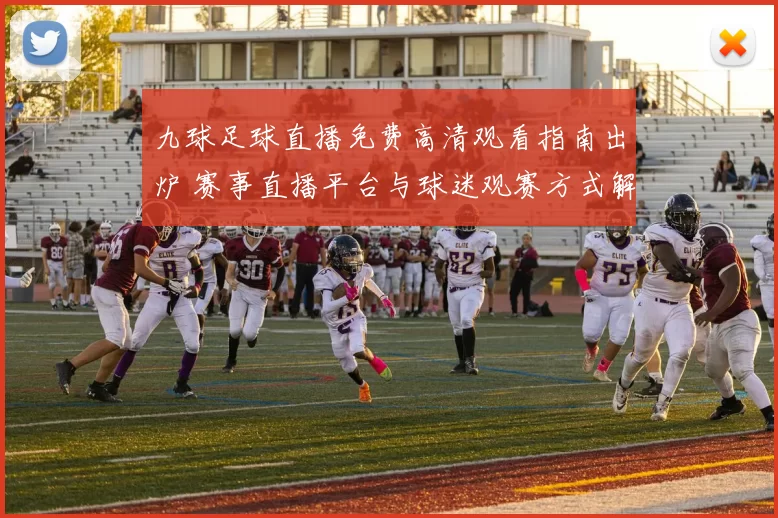 九球足球直播免费高清观看指南出炉 赛事直播平台与球迷观赛方式解析