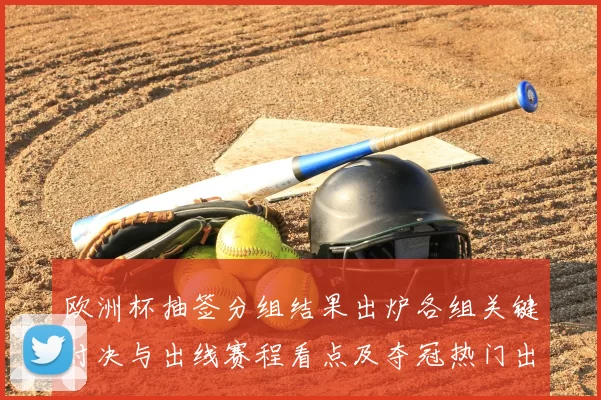 欧洲杯抽签分组结果出炉各组关键对决与出线赛程看点及夺冠热门出线难度