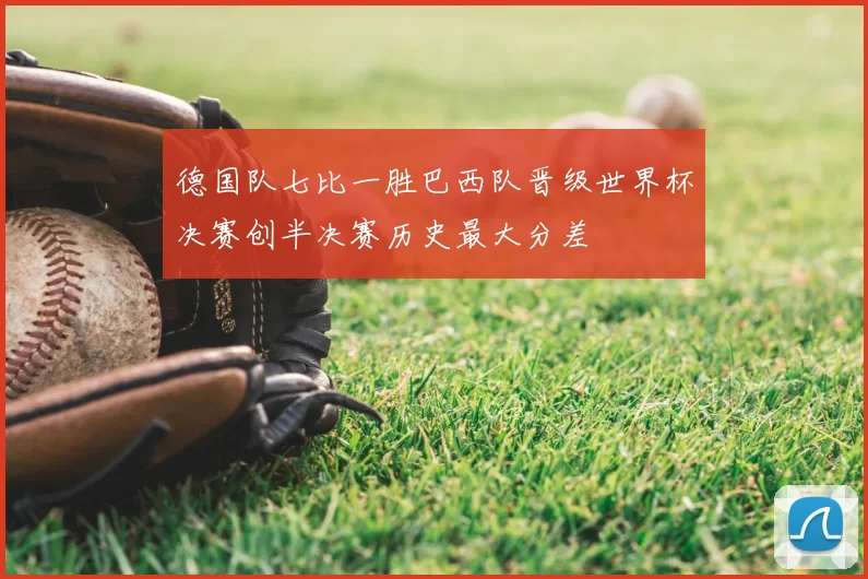 德国队七比一胜巴西队晋级世界杯决赛创半决赛历史最大分差
