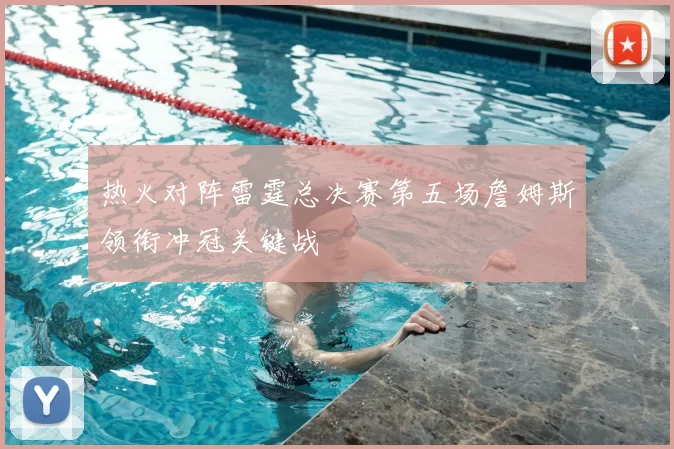 热火对阵雷霆总决赛第五场詹姆斯领衔冲冠关键战