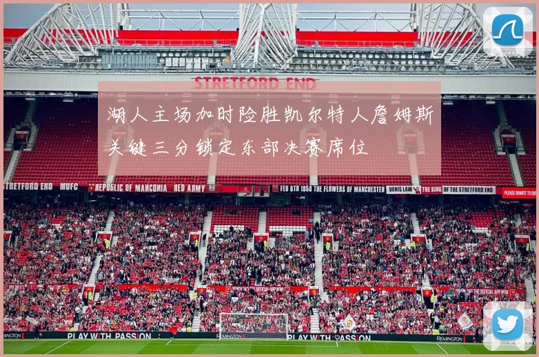 湖人主场加时险胜凯尔特人詹姆斯关键三分锁定东部决赛席位