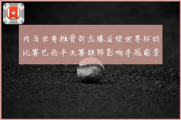 内马尔脊椎骨折无缘后续世界杯的比赛巴西半决赛缺阵影响夺冠前景