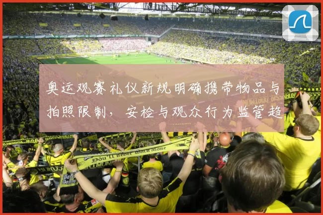 奥运观赛礼仪新规明确携带物品与拍照限制，安检与观众行为监管趋严