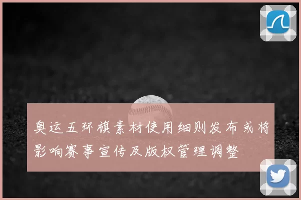 奥运五环旗素材使用细则发布或将影响赛事宣传及版权管理调整