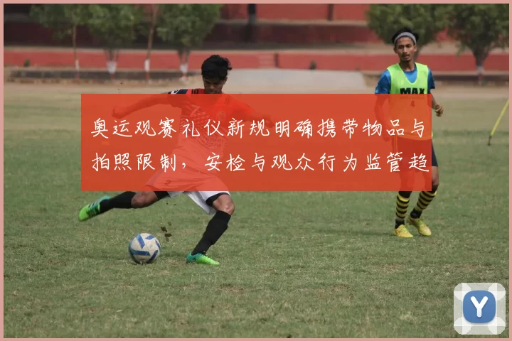 奥运观赛礼仪新规明确携带物品与拍照限制，安检与观众行为监管趋严