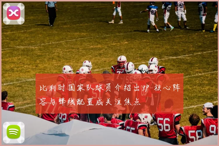 比利时国家队球员介绍出炉 核心阵容与锋线配置成关注焦点