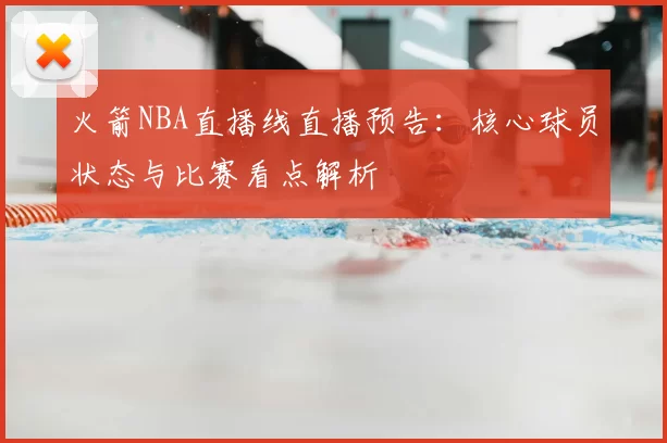 火箭NBA直播线直播预告：核心球员状态与比赛看点解析