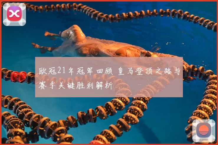 欧冠21年冠军回顾 皇马登顶之路与赛季关键胜利解析