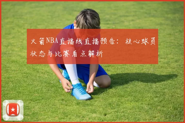 火箭NBA直播线直播预告：核心球员状态与比赛看点解析