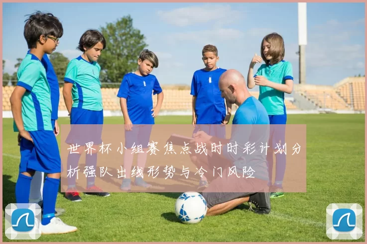 世界杯小组赛焦点战时时彩计划分析强队出线形势与冷门风险